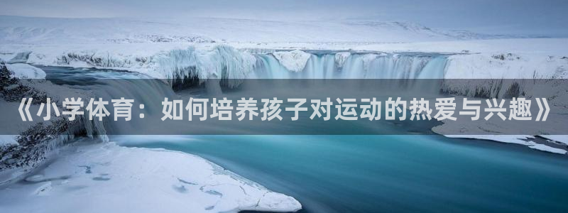 《小学体育：如何培养孩子对运动的热爱与兴趣》