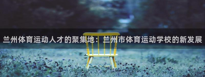 兰州体育运动人才的聚集地：兰州市体育运动学校的新发展