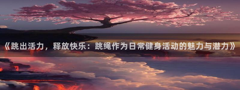 《跳出活力，释放快乐：跳绳作为日常健身活动的魅力与潜力》