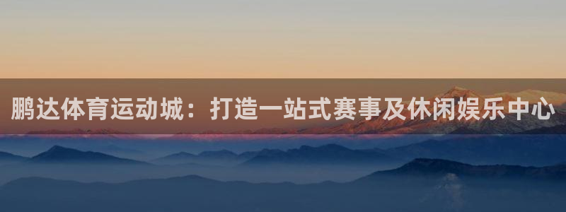鹏达体育运动城：打造一站式赛事及休闲娱乐中心
